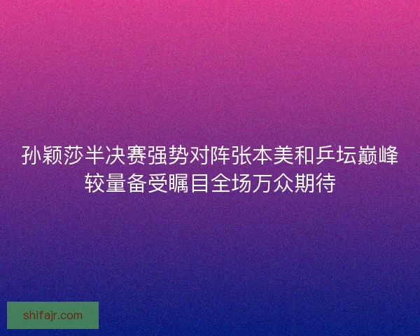 孙颖莎半决赛强势对阵张本美和乒坛巅峰较量备受瞩目全场万众期待