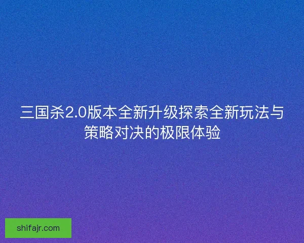 三国杀2.0版本全新升级探索全新玩法与策略对决的极限体验