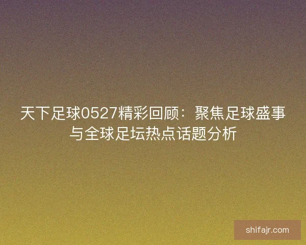 天下足球0527精彩回顾：聚焦足球盛事与全球足坛热点话题分析