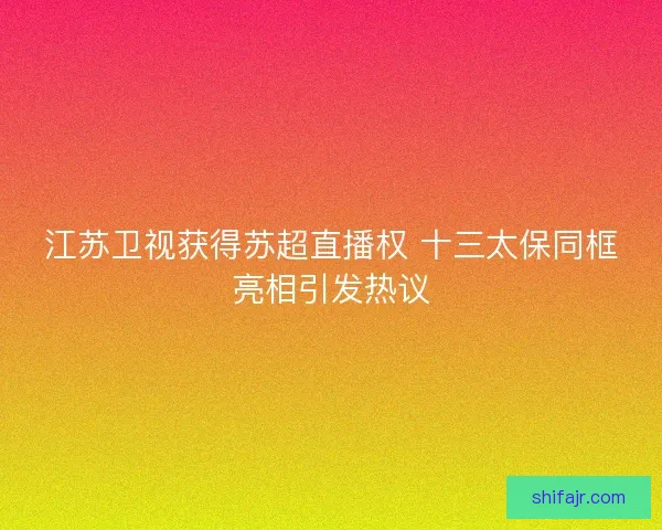 江苏卫视获得苏超直播权 十三太保同框亮相引发热议