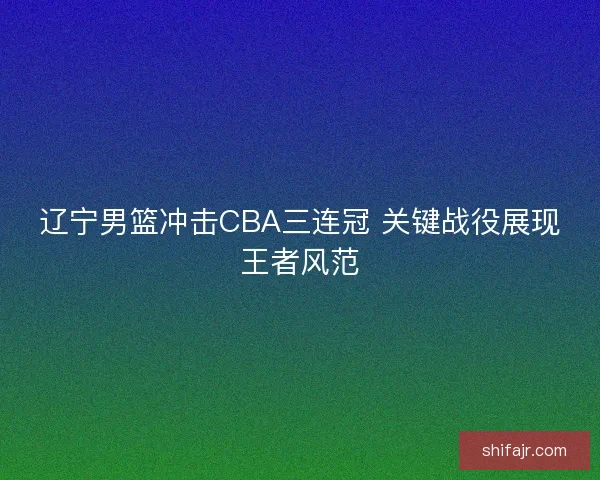 辽宁男篮冲击CBA三连冠 关键战役展现王者风范