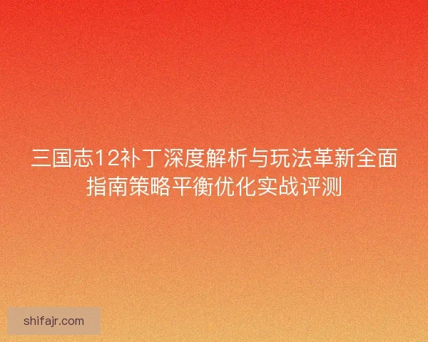 三国志12补丁深度解析与玩法革新全面指南策略平衡优化实战评测