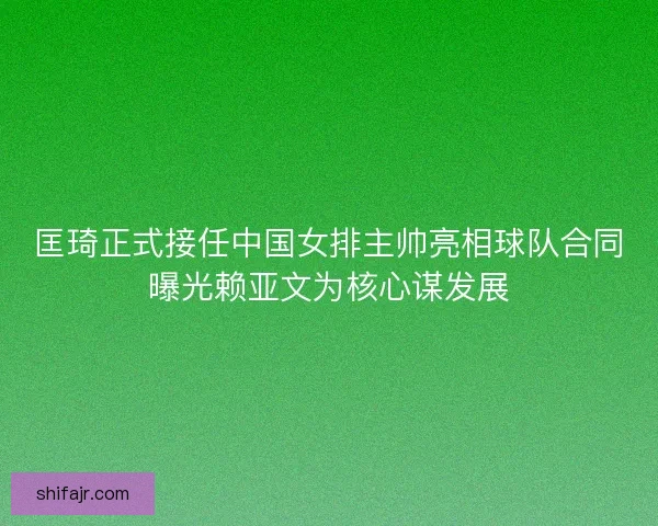 匡琦正式接任中国女排主帅亮相球队合同曝光赖亚文为核心谋发展
