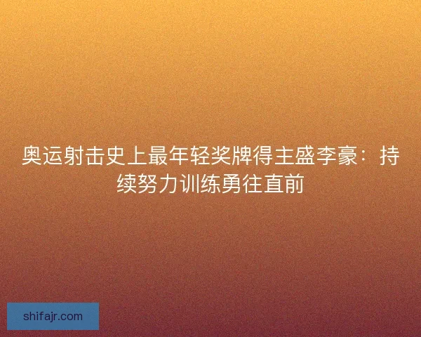 奥运射击史上最年轻奖牌得主盛李豪：持续努力训练勇往直前