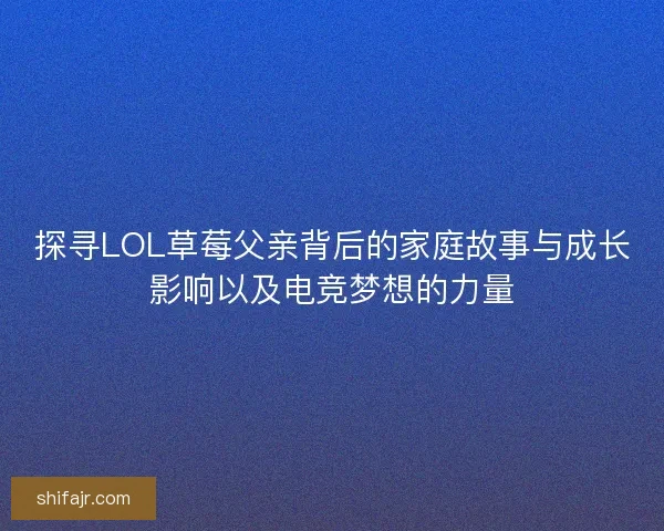 探寻LOL草莓父亲背后的家庭故事与成长影响以及电竞梦想的力量