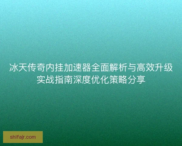 冰天传奇内挂加速器全面解析与高效升级实战指南深度优化策略分享
