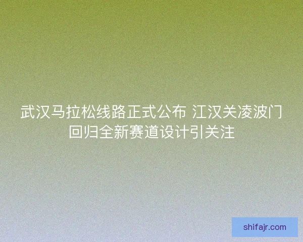 武汉马拉松线路正式公布 江汉关凌波门回归全新赛道设计引关注